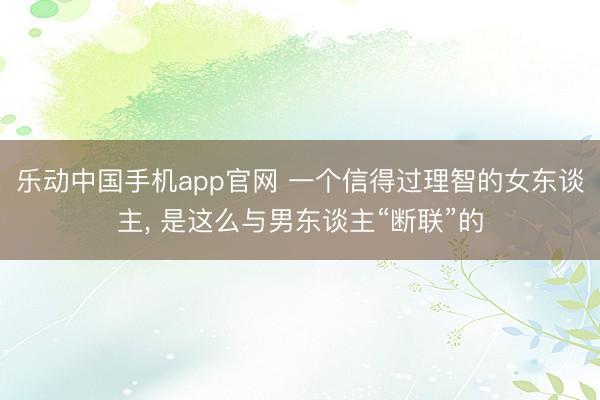 乐动中国手机app官网 一个信得过理智的女东谈主， 是这么与男东谈主“断联”的