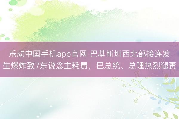 乐动中国手机app官网 巴基斯坦西北部接连发生爆炸致7东说念主耗费，巴总统、总理热烈谴责