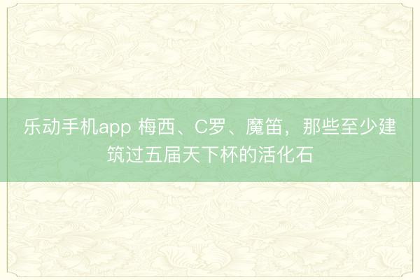 乐动手机app 梅西、C罗、魔笛，那些至少建筑过五届天下杯的活化石