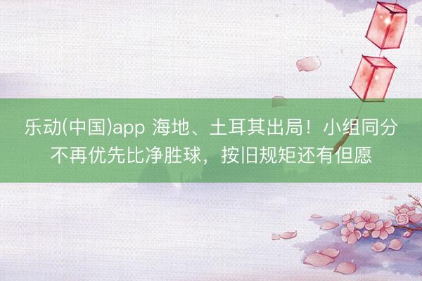 乐动(中国)app 海地、土耳其出局!小组同分不再优先比净胜球,按旧规矩还有但愿