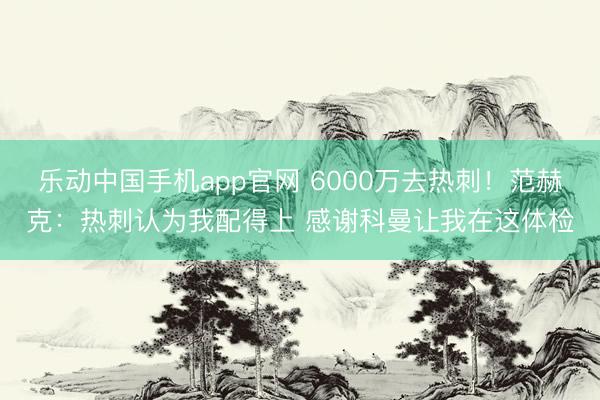 乐动中国手机app官网 6000万去热刺!范赫克:热刺认为我配得上 感谢科曼让我在这体检